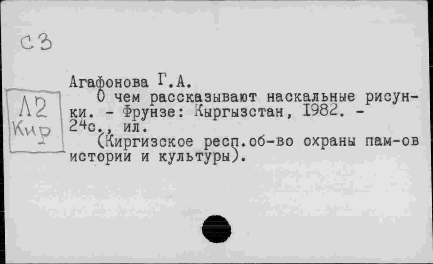 ﻿Агафонова Г.А.
О чем рассказывают наскальные рисунки. - Фрунзе: Кыргызстан, 1982. -2^с., ил.
(Киргизское респ.об-во охраны пам-ов истории и культуры).